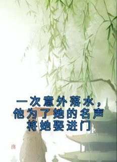 一次意外落水，他为了她的名声将她娶进门