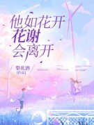 《他如花开花谢会离开》完结版精