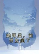 《她死后，前男友疯了》已完结版