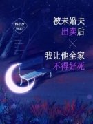 被未婚夫出卖后，我让他全家不得