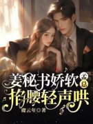 姜秘书娇软，孟总掐腰轻声哄全文