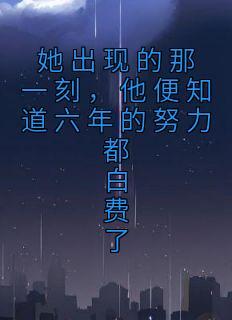她出现的那一刻，他便知道六年的努力都白费了
