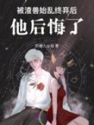 被渣兽始乱终弃后，他后悔了章节