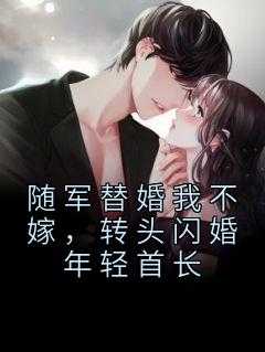 随军替婚我不嫁，转头闪婚年轻首长