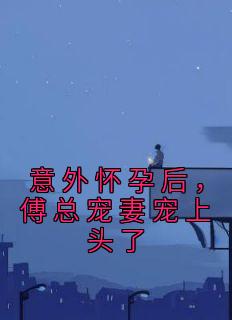 意外怀孕后，傅总宠妻宠上头了