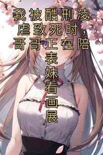 我被酷刑凌虐致死时，哥哥正在陪表妹看画展