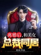 《离婚后，和美女总裁同居》李普