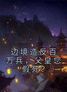 边境造反百万兵，父皇您假死？