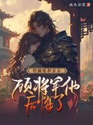 替嫡姐和亲后，顾将军他后悔了全