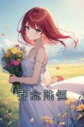 《乔念陆恒》小说精彩阅读 《乔念