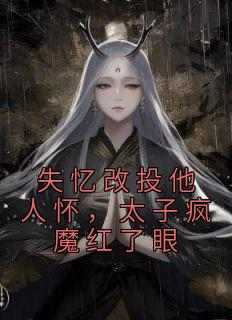 失忆改投他人怀，太子疯魔红了眼