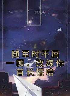 随军时不屑一顾，改嫁你首长慌啥