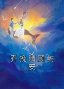 乔挽晴顾屿安小说免费阅读 乔挽晴