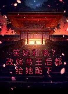 笑她和离？改嫁帝王后都给她跪下