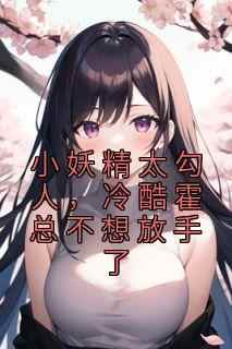 小妖精太勾人，冷酷霍总不想放手了