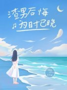 《渣男后悔，为时已晚》小说全文