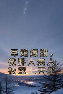 军婚爆甜，微胖大美人被宠上天了