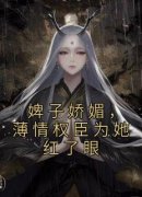 《婢子娇媚，薄情权臣为她红了眼