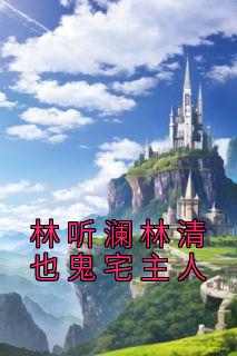 林听澜林清也鬼宅主人