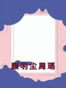 精品《顾明尘周瑶》小说在线阅读