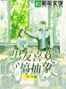 《男友喜欢搞抽象》小说全文精彩