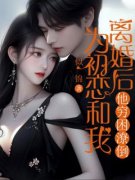《为初恋和我离婚后他穷困潦倒》完结版免费阅读 《为初恋和我离婚后他穷困