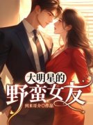 [孟子轩牛玲花]大明星的野蛮女友小