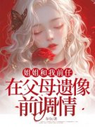 何姝何娆免费阅读(姐姐和我前任在父母遗像前调情全本资源) 无广告
