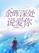 《余晖深处说爱你》小说全文精彩阅读 《余晖深处说爱你》最新章节目录