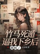 竹马死遁逼我下乡后，他疯了精彩