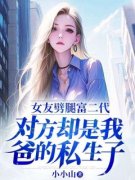 《女友劈腿富二代，对方却是我爸的私生子》小说全文在线试读 张扬周诗诗小