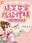 《搞笑女穿成狐狸精，勇闯仙侠世界》大结局精彩阅读 《搞笑女穿成狐狸精，