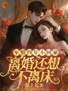 《军婚四年不回家，离婚还想不离床》小说全文在线阅读 《军婚四年不回家，