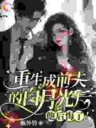 《重生成前夫的白月光后，他后悔了！》大结局在线阅读 《重生成前夫的白月