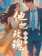 《他把玫瑰娶回家》小说完结版免费试读 米爽程良小说阅读